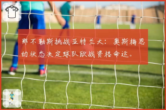 那不勒斯挑战亚特兰大：奥斯梅恩的状态决定球队欧战资格命运。