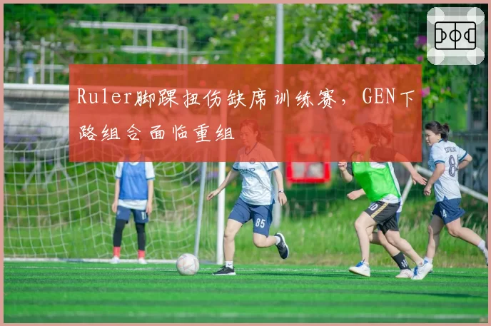 Ruler脚踝扭伤缺席训练赛，GEN下路组合面临重组