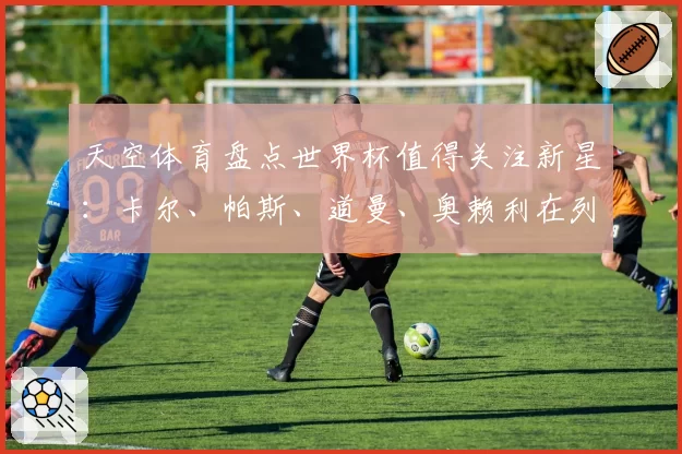 天空体育盘点世界杯值得关注新星:卡尔、帕斯、道曼、奥赖利在列