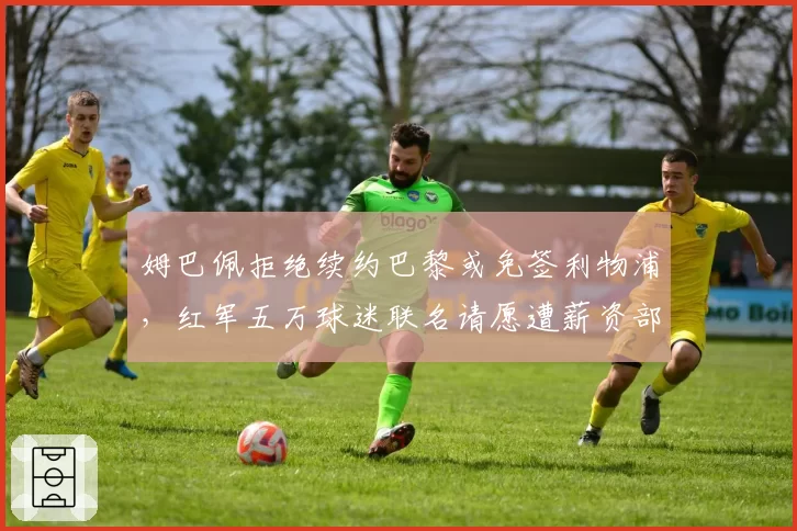 姆巴佩拒绝续约巴黎或免签利物浦，红军五万球迷联名请愿遭薪资部门警告
