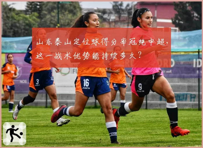 山东泰山定位球得分率冠绝中超，这一战术优势能持续多久？