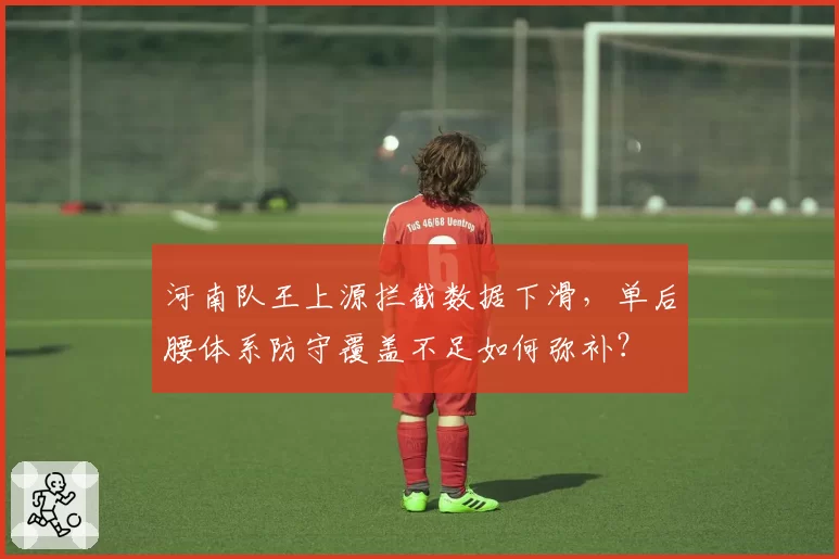 河南队王上源拦截数据下滑，单后腰体系防守覆盖不足如何弥补？