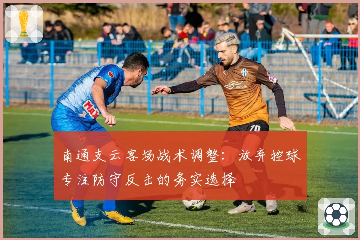 南通支云客场战术调整:放弃控球专注防守反击的务实选择