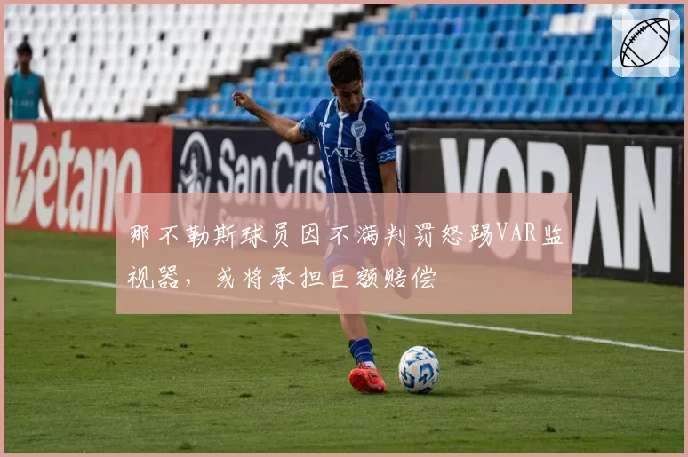 那不勒斯球员因不满判罚怒踢VAR监视器，或将承担巨额赔偿