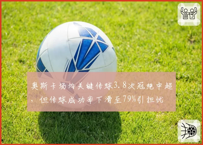 奥斯卡场均关键传球3.8次冠绝中超，但传球成功率下滑至79%引担忧