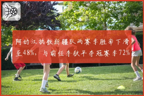 阿的江执教新疆队两赛季胜率下滑至48%，与前任李秋平夺冠赛季72%形成鲜明对比