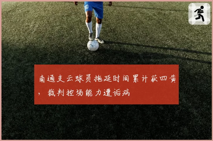 南通支云球员拖延时间累计获四黄,裁判控场能力遭诟病