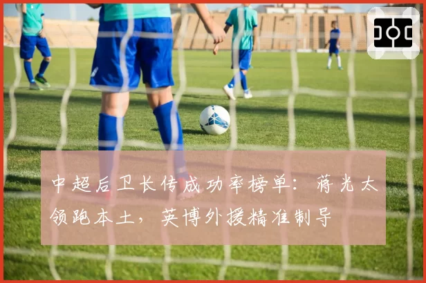 中超后卫长传成功率榜单:蒋光太领跑本土,英博外援精准制导