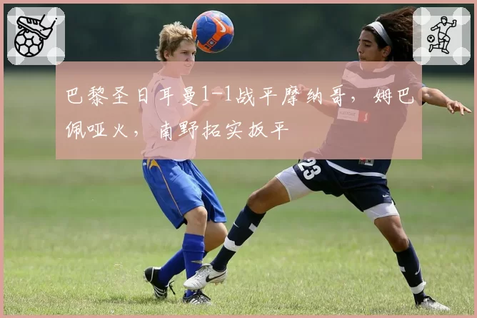 巴黎圣日耳曼1-1战平摩纳哥，姆巴佩哑火，南野拓实扳平