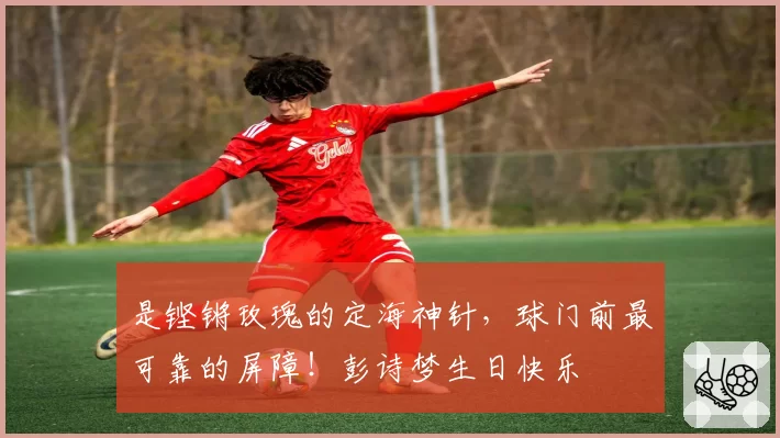 是铿锵玫瑰的定海神针，球门前最可靠的屏障！彭诗梦生日快乐