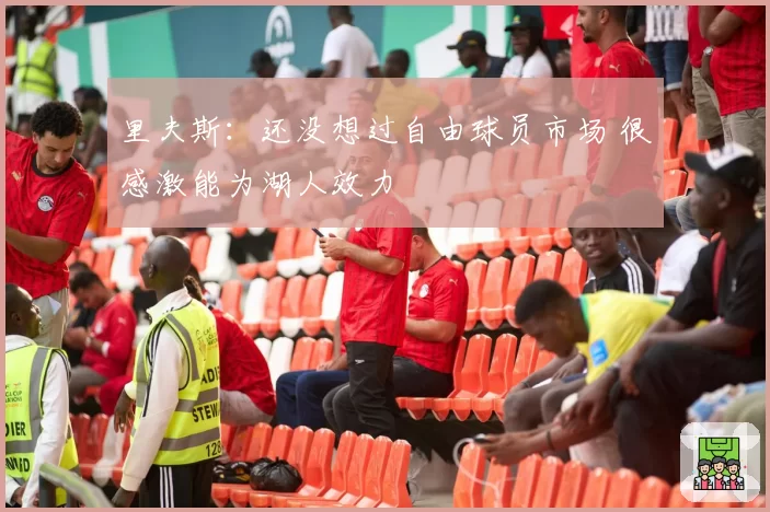里夫斯：还没想过自由球员市场 很感激能为湖人效力