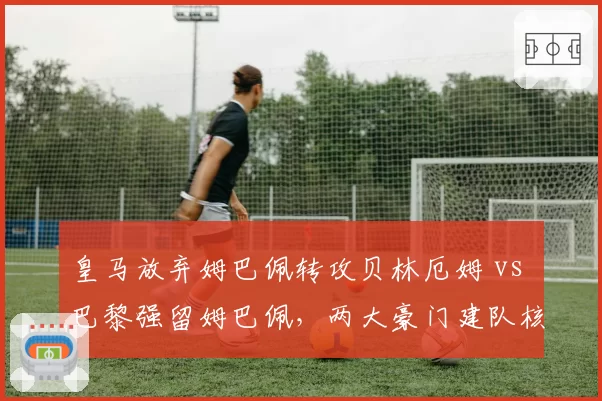 皇马放弃姆巴佩转攻贝林厄姆 vs 巴黎强留姆巴佩，两大豪门建队核心策略差异