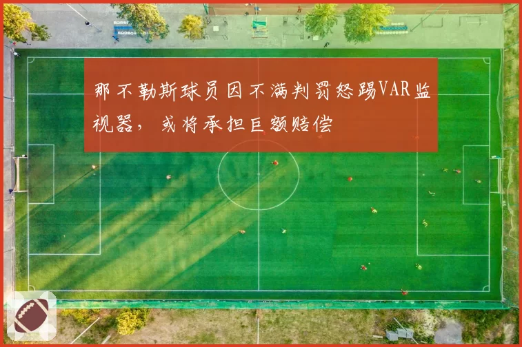 那不勒斯球员因不满判罚怒踢VAR监视器,或将承担巨额赔偿