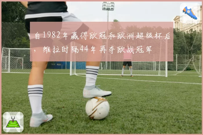 自1982年赢得欧冠和欧洲超级杯后,维拉时隔44年再夺欧战冠军