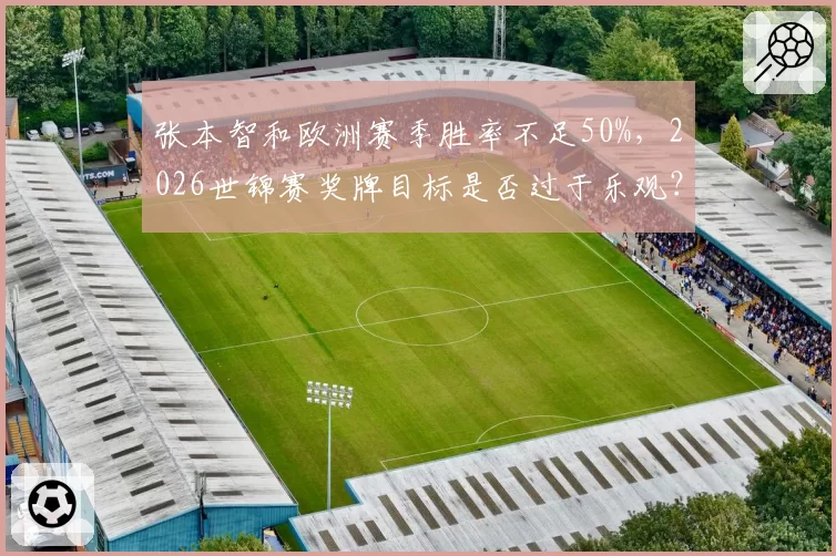 张本智和欧洲赛季胜率不足50%,2026世锦赛奖牌目标是否过于乐观?