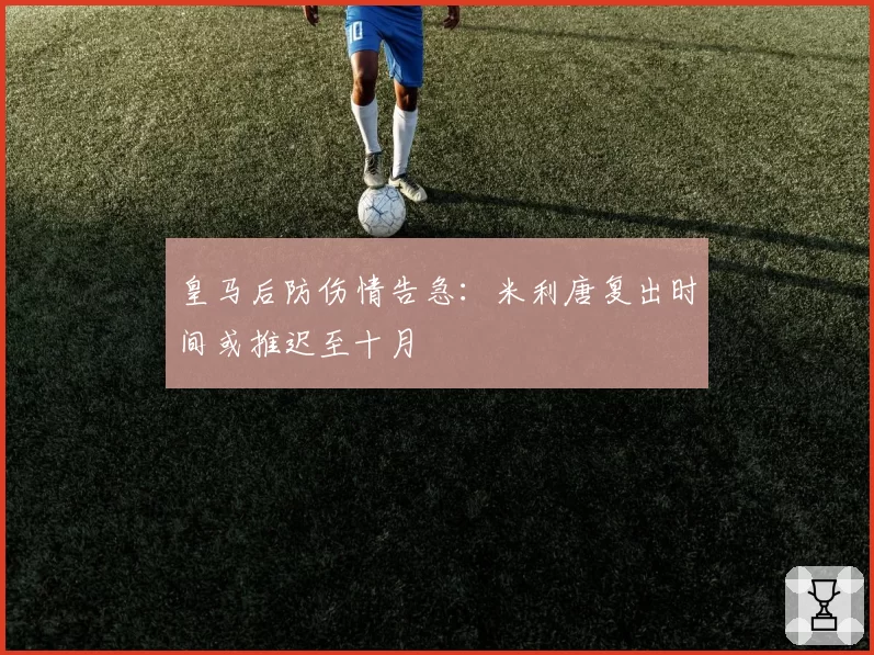 皇马后防伤情告急：米利唐复出时间或推迟至十月