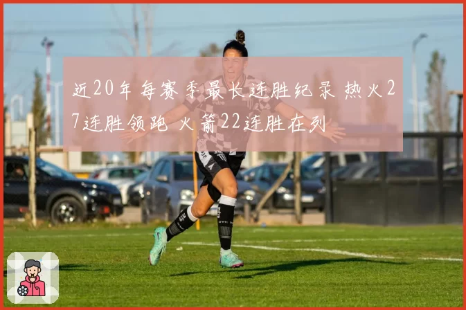 近20年每赛季最长连胜纪录 热火27连胜领跑 火箭22连胜在列
