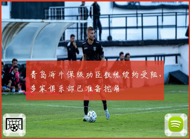 青岛海牛保级功臣教练续约受阻，多家俱乐部已准备挖角