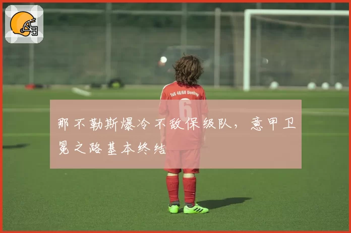 那不勒斯爆冷不敌保级队,意甲卫冕之路基本终结