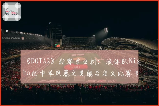 《DOTA2》新赛季分析：液体队Nisha的中单风暴之灵能否定义比赛节奏？