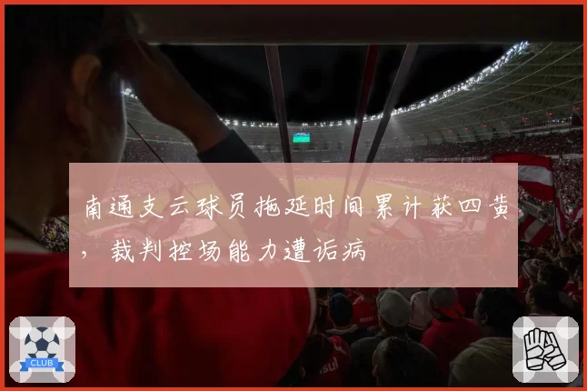 南通支云球员拖延时间累计获四黄,裁判控场能力遭诟病
