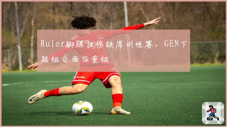 Ruler脚踝扭伤缺席训练赛，GEN下路组合面临重组