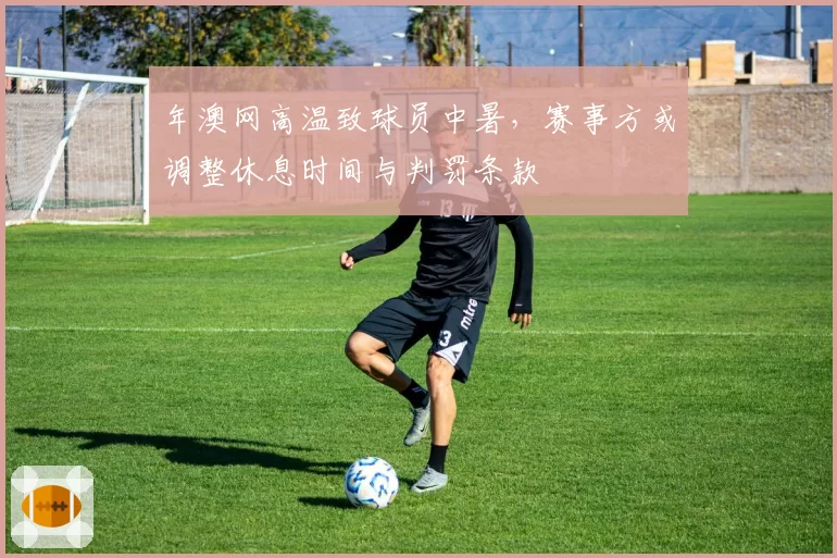年澳网高温致球员中暑，赛事方或调整休息时间与判罚条款
