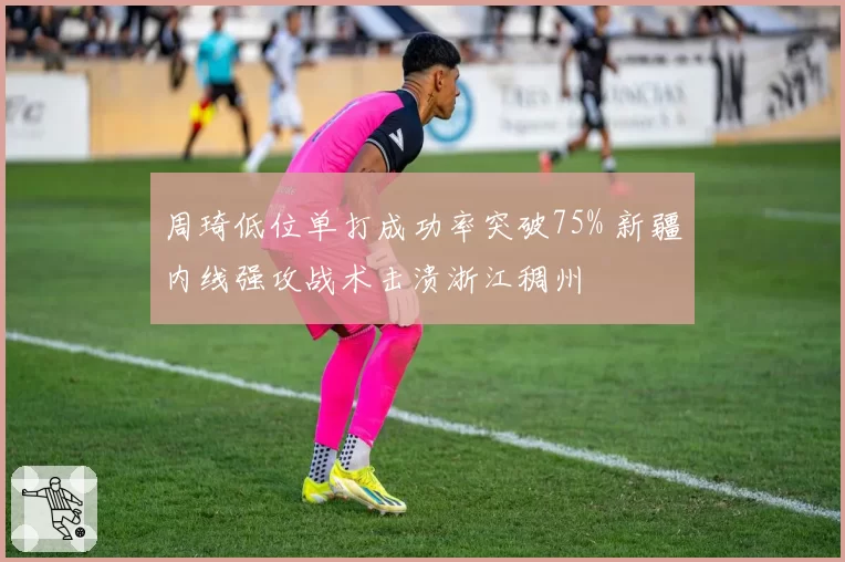 周琦低位单打成功率突破75% 新疆内线强攻战术击溃浙江稠州