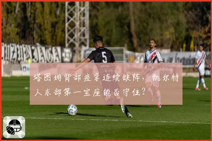 塔图姆背部痉挛连续缺阵，凯尔特人东部第一宝座能否守住？