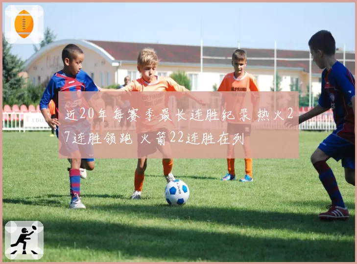 近20年每赛季最长连胜纪录 热火27连胜领跑 火箭22连胜在列