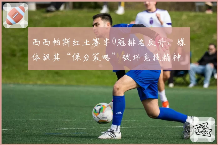 西西帕斯红土赛季0冠排名反升,媒体讽其“保分策略”破坏竞技精神
