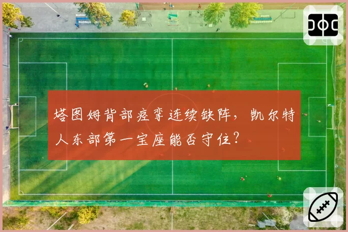 塔图姆背部痉挛连续缺阵，凯尔特人东部第一宝座能否守住？
