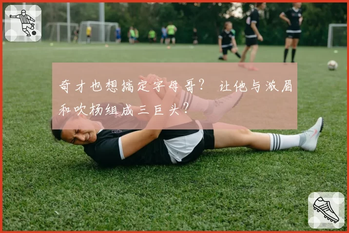 奇才也想搞定字母哥？ 让他与浓眉和吹杨组成三巨头？