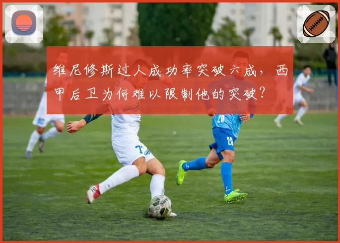 维尼修斯过人成功率突破六成，西甲后卫为何难以限制他的突破？