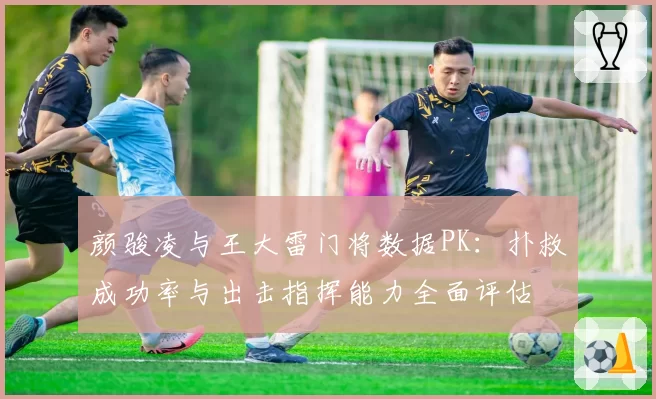 颜骏凌与王大雷门将数据PK：扑救成功率与出击指挥能力全面评估