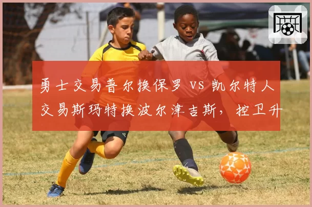 勇士交易普尔换保罗 vs 凯尔特人交易斯玛特换波尔津吉斯，控卫升级谁更明智？