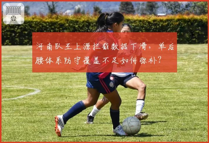 河南队王上源拦截数据下滑，单后腰体系防守覆盖不足如何弥补？
