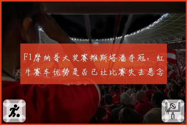 F1摩纳哥大奖赛维斯塔潘夺冠，红牛赛车优势是否已让比赛失去悬念？