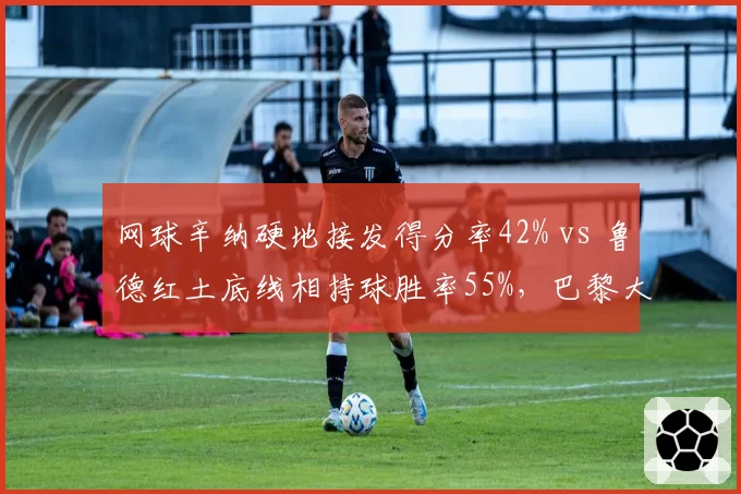 网球辛纳硬地接发得分率42% vs 鲁德红土底线相持球胜率55%,巴黎大师赛夺冠赔率分化