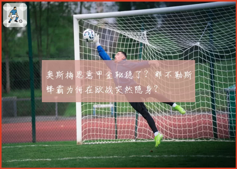 奥斯梅恩意甲金靴稳了？那不勒斯锋霸为何在欧战突然隐身？