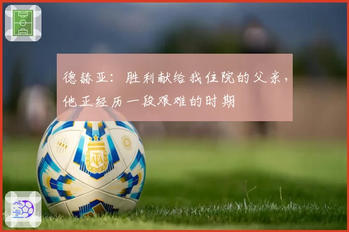 德赫亚：胜利献给我住院的父亲，他正经历一段艰难的时期