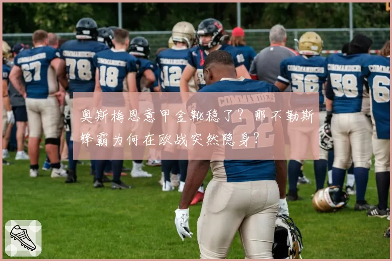 奥斯梅恩意甲金靴稳了？那不勒斯锋霸为何在欧战突然隐身？
