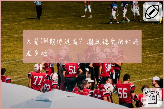 火箭GM期待过高？谢泼德离纳什还差多远