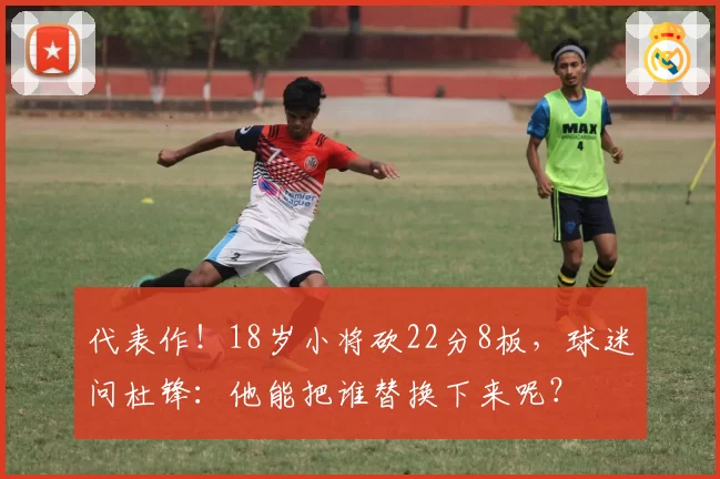 代表作！18岁小将砍22分8板，球迷问杜锋：他能把谁替换下来呢？