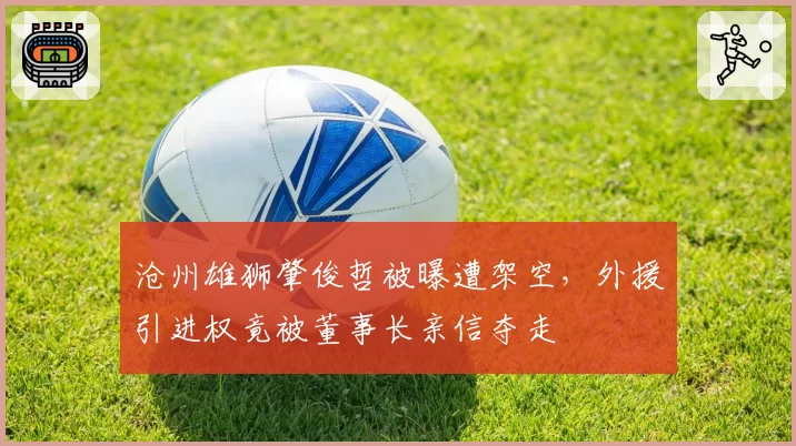 沧州雄狮肇俊哲被曝遭架空,外援引进权竟被董事长亲信夺走