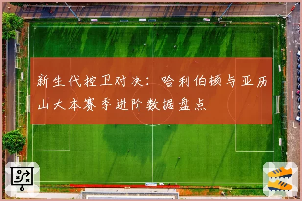 新生代控卫对决:哈利伯顿与亚历山大本赛季进阶数据盘点