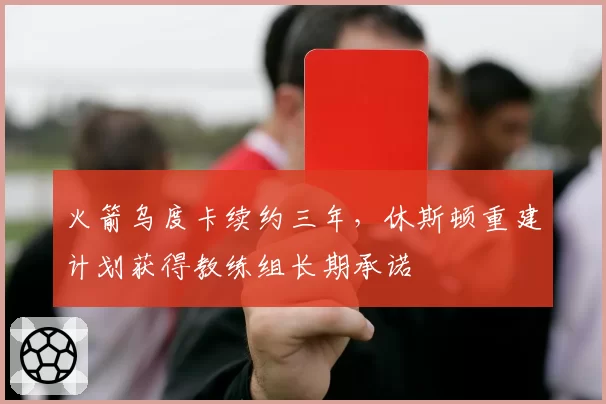 火箭乌度卡续约三年，休斯顿重建计划获得教练组长期承诺