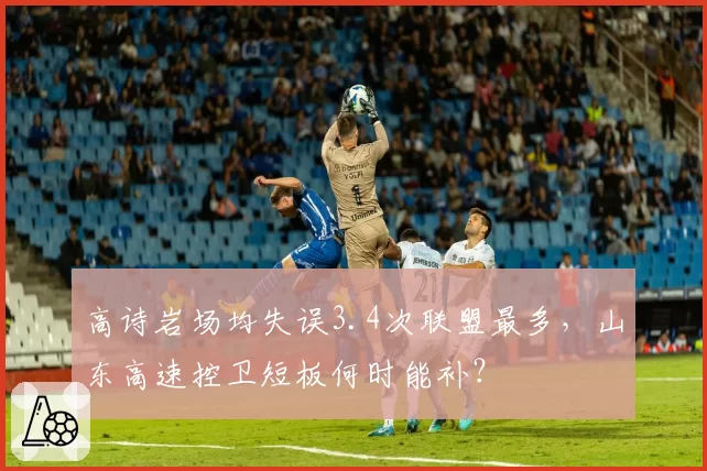 高诗岩场均失误3.4次联盟最多，山东高速控卫短板何时能补？