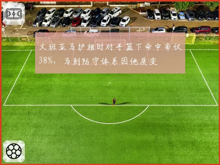 文班亚马护框时对手篮下命中率仅38%,马刺防守体系因他质变