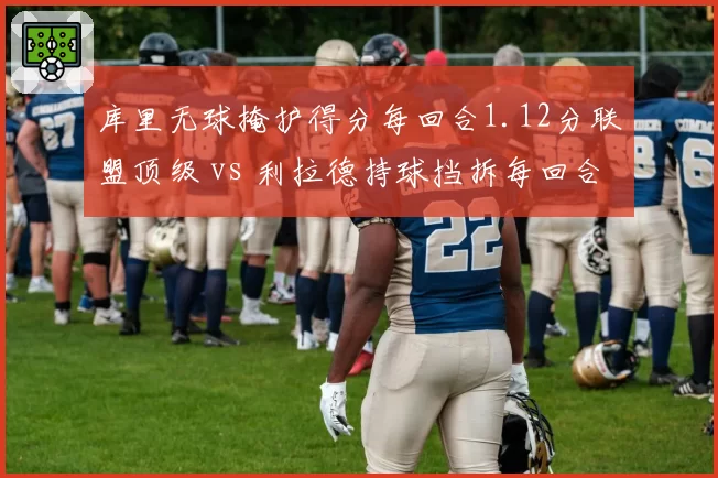 库里无球掩护得分每回合1.12分联盟顶级 vs 利拉德持球挡拆每回合0.98分，三分线外战术差异